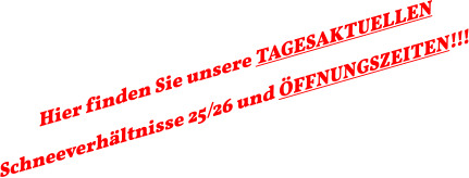 Hier finden Sie unsere TAGESAKTUELLEN Schneeverhältnisse 25/26 und ÖFFNUNGSZEITEN!!!