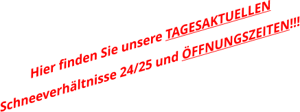 Hier finden Sie unsere TAGESAKTUELLEN Schneeverhältnisse 24/25 und ÖFFNUNGSZEITEN!!!