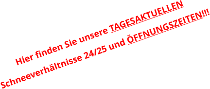 Hier finden Sie unsere TAGESAKTUELLEN Schneeverhältnisse 24/25 und ÖFFNUNGSZEITEN!!!