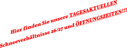 Hier finden Sie unsere TAGESAKTUELLEN Schneeverhältnisse 26/27 und ÖFFNUNGSZEITEN!!!